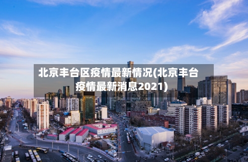 北京丰台区疫情最新情况(北京丰台疫情最新消息2021)-第3张图片