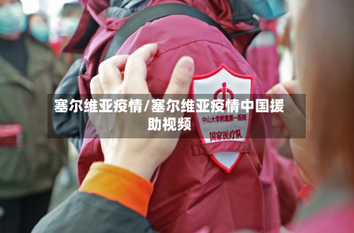 塞尔维亚疫情/塞尔维亚疫情中国援助视频-第2张图片