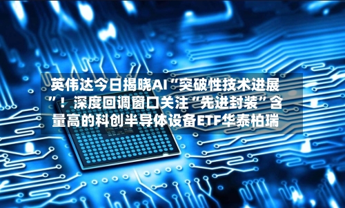 英伟达今日揭晓AI“突破性技术进展”！深度回调窗口关注“先进封装”含量高的科创半导体设备ETF华泰柏瑞-第2张图片