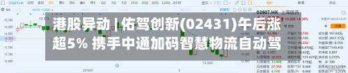 港股异动 | 佑驾创新(02431)午后涨超5% 携手中通加码智慧物流自动驾驶 打造Robovan商业化落地全新标杆-第2张图片