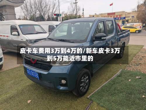 皮卡车费用3万到4万的/新车皮卡3万到5万能近市里的