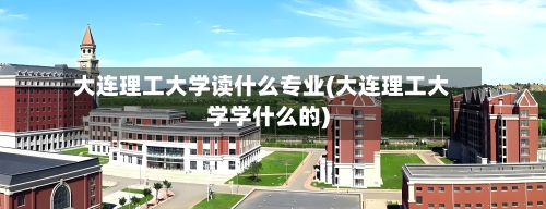 大连理工大学读什么专业(大连理工大学学什么的)-第2张图片