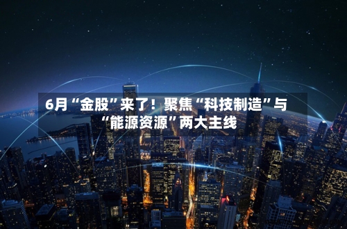 6月“金股”来了！聚焦“科技制造	”与“能源资源”两大主线-第2张图片