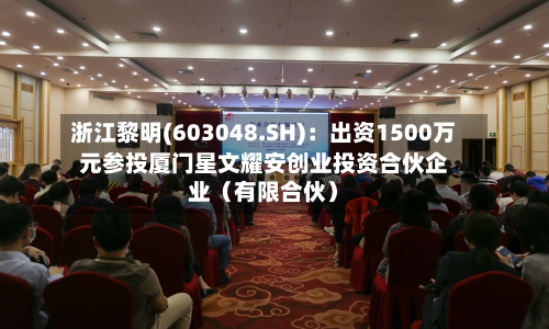 浙江黎明(603048.SH):出资1500万元参投厦门星文耀安创业投资合伙企业(有限合伙)