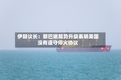 伊朗议长:黎巴嫩局势升级表明美国没有遵守停火协议-第2张图片
