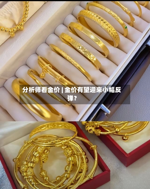 分析师看金价 | 金价有望迎来小幅反弹？-第3张图片