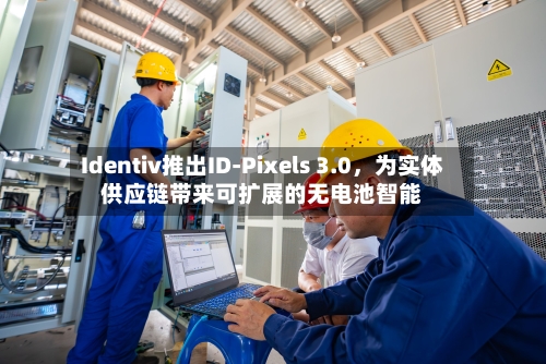 Identiv推出ID-Pixels 3.0	，为实体供应链带来可扩展的无电池智能-第3张图片