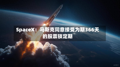 SpaceX：马斯克同意接受为期366天的股票锁定期