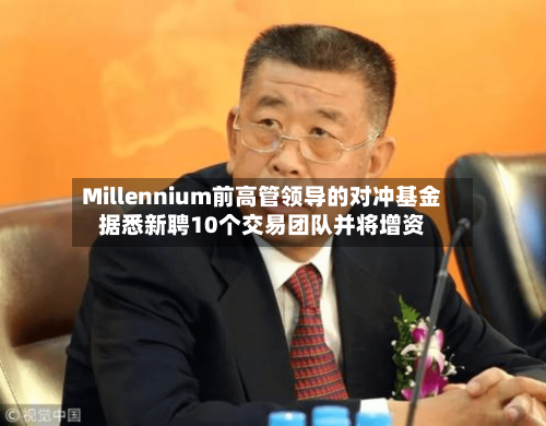 Millennium前高管领导的对冲基金据悉新聘10个交易团队并将增资-第2张图片