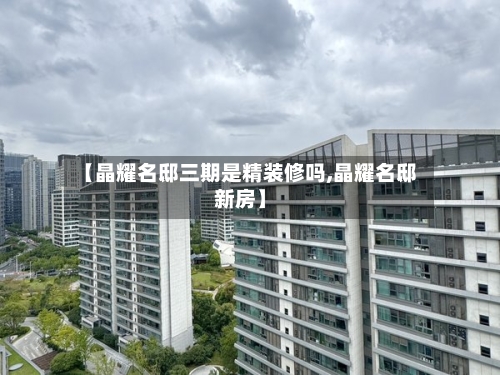 【晶耀名邸三期是精装修吗,晶耀名邸新房】