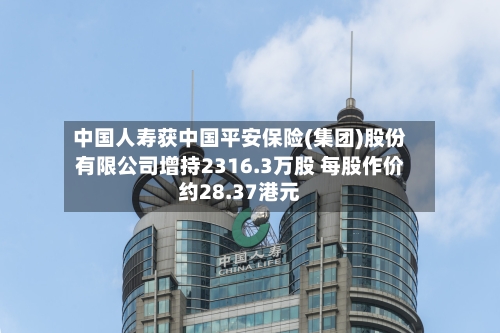 中国人寿获中国平安保险(集团)股份有限公司增持2316.3万股 每股作价约28.37港元