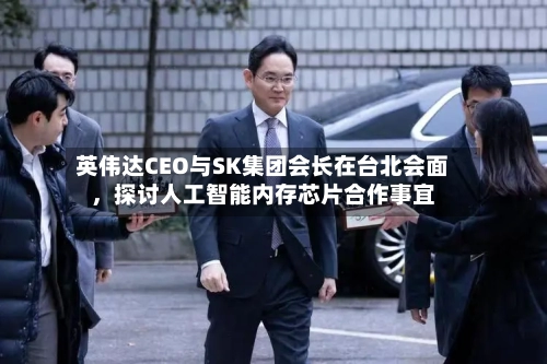 英伟达CEO与SK集团会长在台北会面，探讨人工智能内存芯片合作事宜-第2张图片