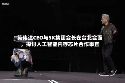 英伟达CEO与SK集团会长在台北会面,探讨人工智能内存芯片合作事宜