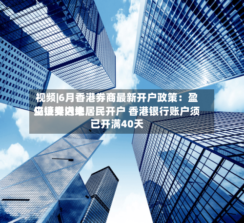 视频|6月香港券商最新开户政策:盈立证券近来
仍接受内地居民开户 香港银行账户须已开满40天