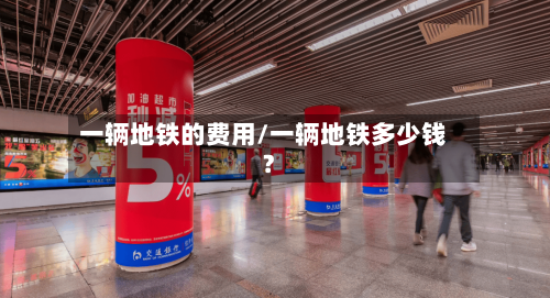 一辆地铁的费用/一辆地铁多少钱?-第2张图片