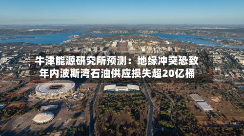 牛津能源研究所预测:地缘冲突恐致年内波斯湾石油供应损失超20亿桶-第2张图片