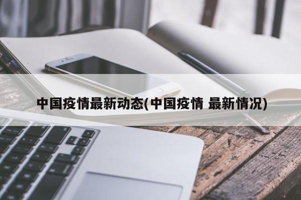 中国疫情最新动态(中国疫情 最新情况)