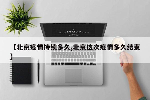 【北京疫情持续多久,北京这次疫情多久结束】