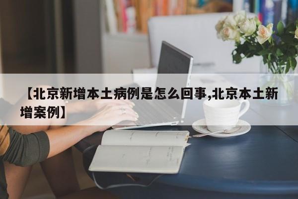 【北京新增本土病例是怎么回事,北京本土新增案例】