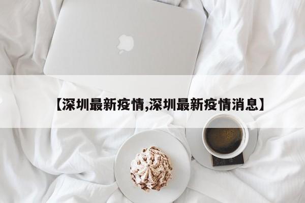 【深圳最新疫情,深圳最新疫情消息】