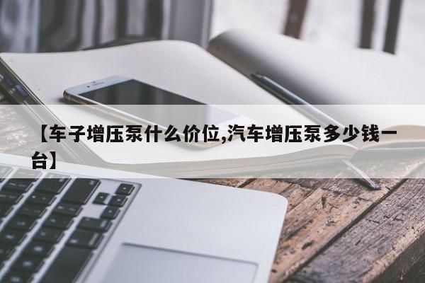 【车子增压泵什么价位,汽车增压泵多少钱一台】