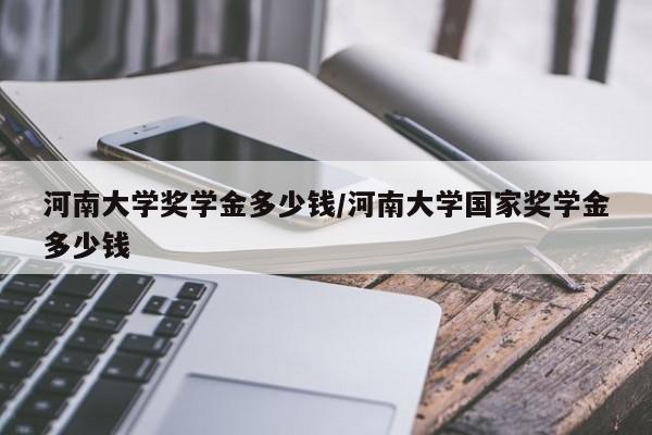 河南大学奖学金多少钱/河南大学国家奖学金多少钱
