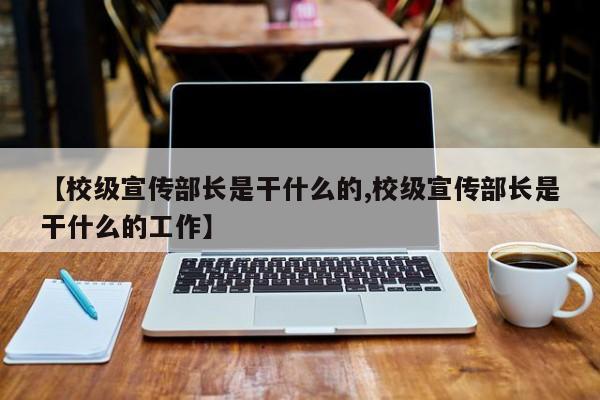 【校级宣传部长是干什么的,校级宣传部长是干什么的工作】