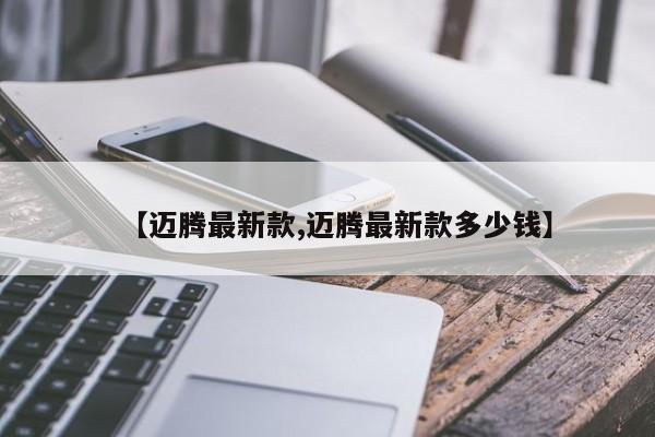 【迈腾最新款,迈腾最新款多少钱】