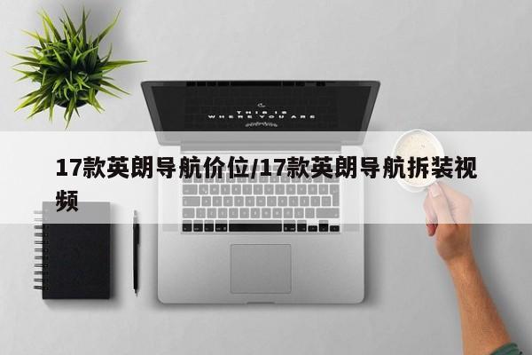 17款英朗导航价位/17款英朗导航拆装视频