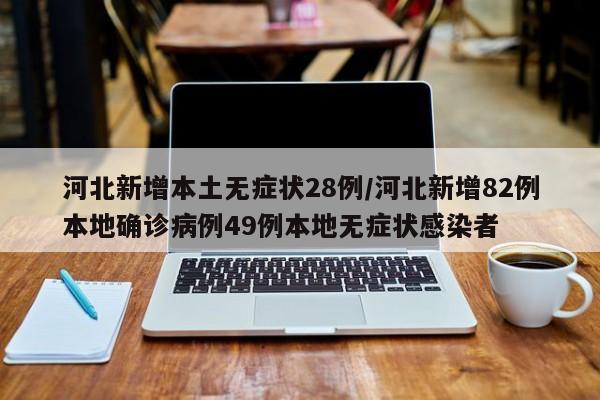 河北新增本土无症状28例/河北新增82例本地确诊病例49例本地无症状感染者