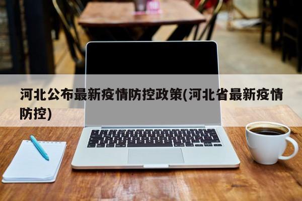 河北公布最新疫情防控政策(河北省最新疫情防控)