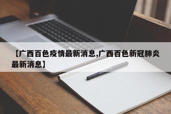 【广西百色疫情最新消息,广西百色新冠肺炎最新消息】