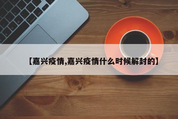 【嘉兴疫情,嘉兴疫情什么时候解封的】