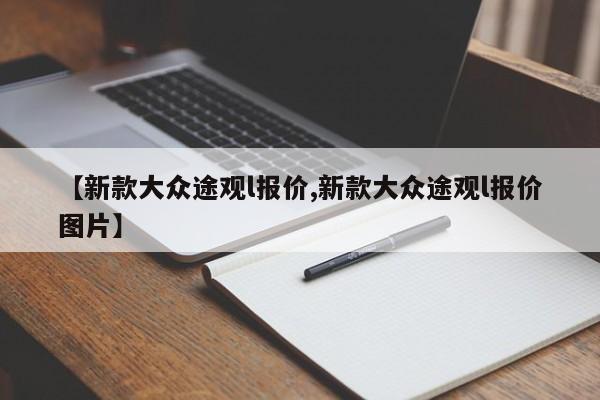 【新款大众途观l报价,新款大众途观l报价图片】