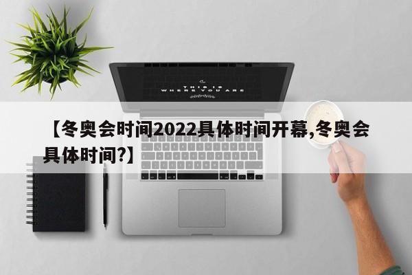 【冬奥会时间2022具体时间开幕,冬奥会具体时间?】