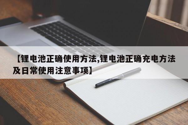 【锂电池正确使用方法,锂电池正确充电方法及日常使用注意事项】