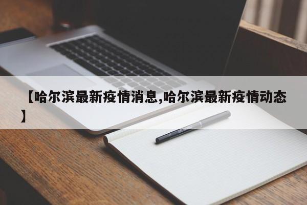 【哈尔滨最新疫情消息,哈尔滨最新疫情动态】