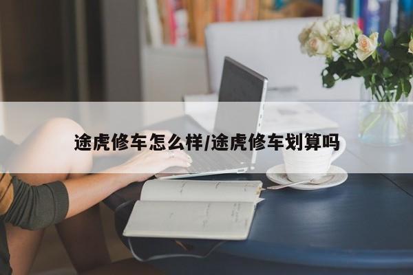 途虎修车怎么样/途虎修车划算吗