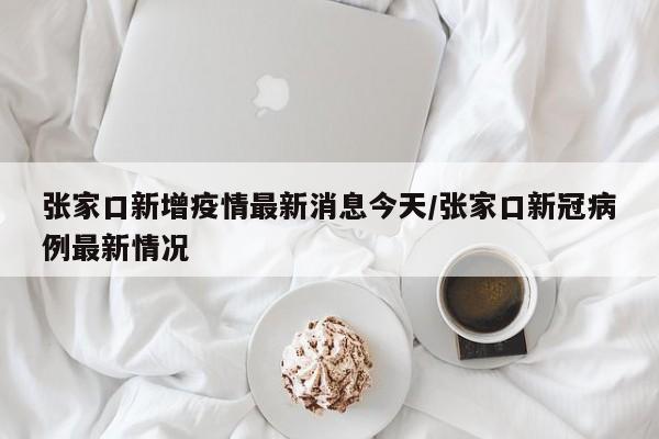 张家口新增疫情最新消息今天/张家口新冠病例最新情况