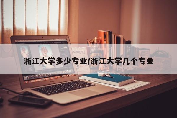 浙江大学多少专业/浙江大学几个专业