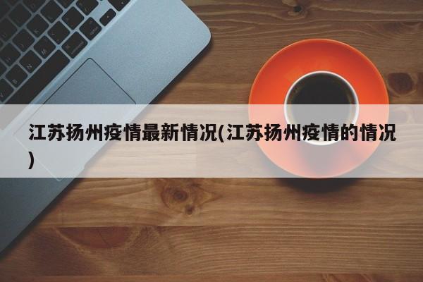 江苏扬州疫情最新情况(江苏扬州疫情的情况)