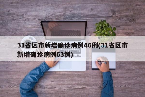31省区市新增确诊病例46例(31省区市新增确诊病例63例)