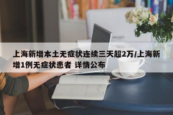 上海新增本土无症状连续三天超2万/上海新增1例无症状患者 详情公布