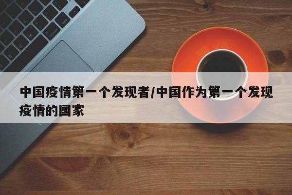 中国疫情第一个发现者/中国作为第一个发现疫情的国家
