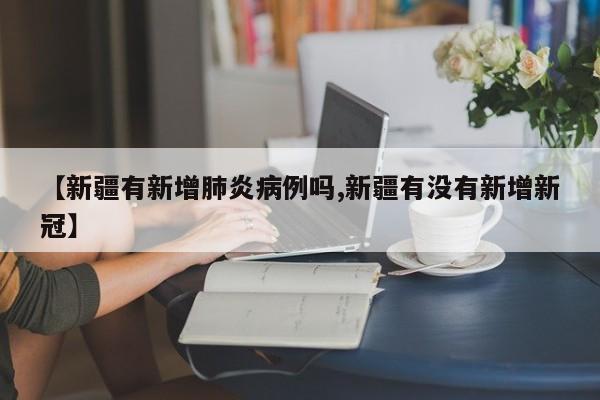 【新疆有新增肺炎病例吗,新疆有没有新增新冠】
