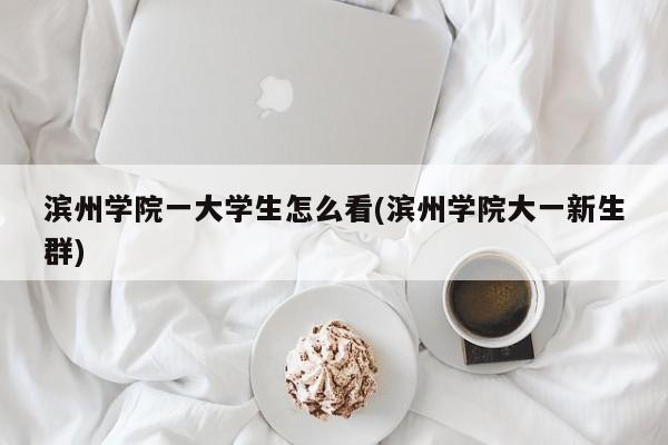 滨州学院一大学生怎么看(滨州学院大一新生群)