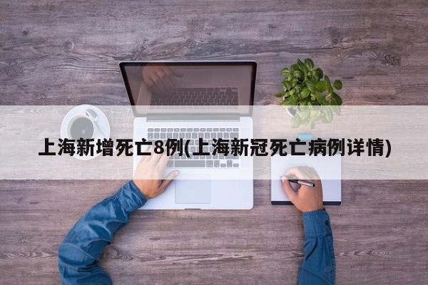 上海新增死亡8例(上海新冠死亡病例详情)