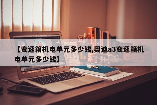 【变速箱机电单元多少钱,奥迪a3变速箱机电单元多少钱】