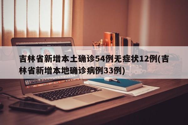 吉林省新增本土确诊54例无症状12例(吉林省新增本地确诊病例33例)