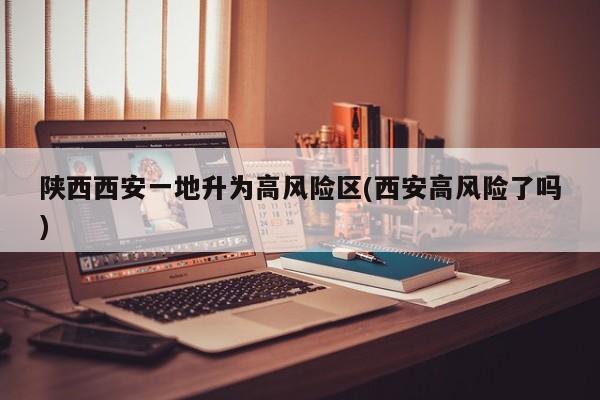 陕西西安一地升为高风险区(西安高风险了吗)